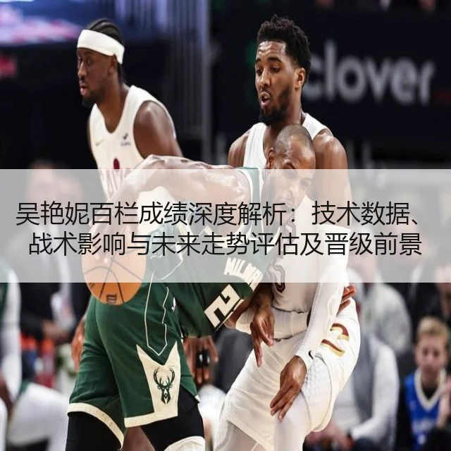 吴艳妮百栏成绩深度解析：技术数据、战术影响与未来走势评估及晋级前景